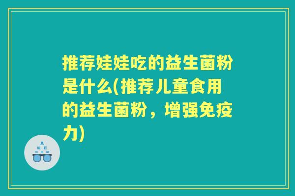 推荐娃娃吃的益生菌粉是什么(推荐儿童食用的益生菌粉，增强力)
