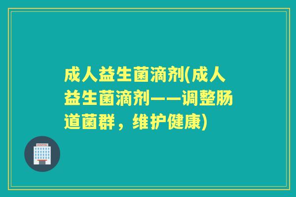 成人益生菌滴剂(成人益生菌滴剂——调整肠道菌群,维护健康) 成人益生菌滴剂(成人益生菌滴剂——调整肠道菌群,维护健康)