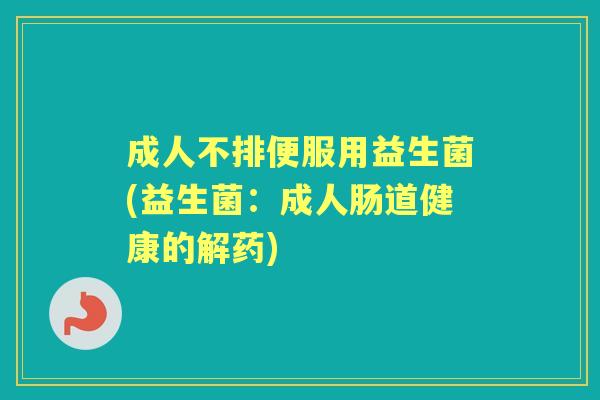 成人不排便服用益生菌(益生菌:成人肠道健康的解药) 成人不排便服用益生菌(益生菌:成人肠道健康的解药)