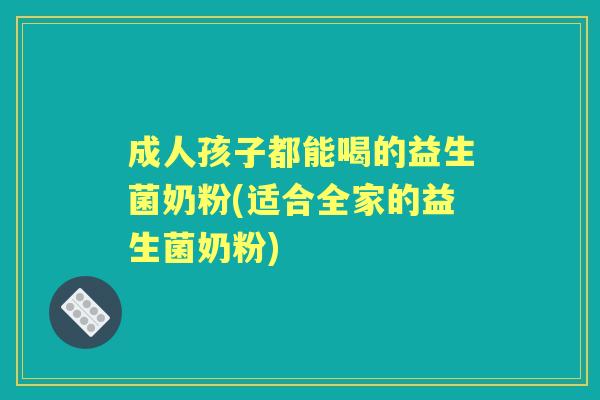 成人孩子都能喝的益生菌奶粉(适合全家的益生菌奶粉) 成人孩子都能喝的益生菌奶粉(适合全家的益生菌奶粉)