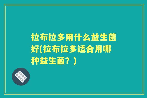 拉布拉多用什么益生菌好(拉布拉多适合用哪种益生菌？)