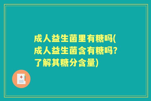 成人益生菌里有糖吗(成人益生菌含有糖吗?了解其糖分含量) 成人益生菌里有糖吗(成人益生菌含有糖吗?了解其糖分含量)