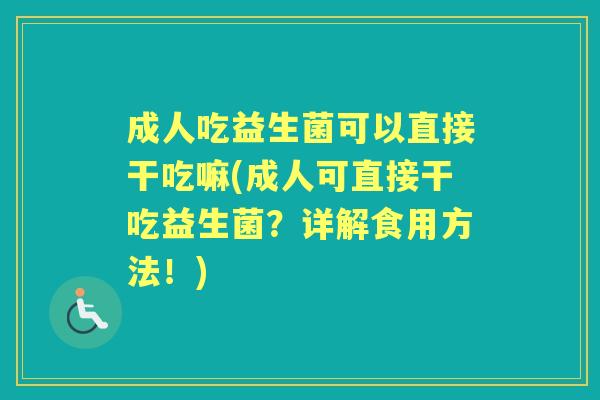 成人吃益生菌可以直接干吃嘛(成人可直接干吃益生菌?详解食用方法!) 成人吃益生菌可以直接干吃嘛(成人可直接干吃益生菌?详解食用方法!)