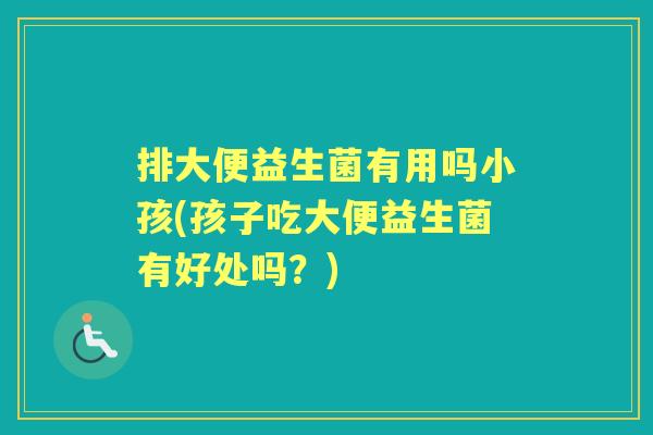排大便益生菌有用吗小孩(孩子吃大便益生菌有好处吗?) 排大便益生菌有用吗小孩(孩子吃大便益生菌有好处吗?)