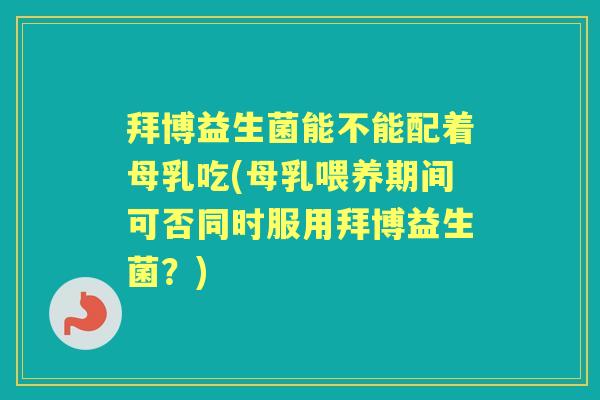 拜博益生菌能不能配着母乳吃(母乳喂养期间可否同时服用拜博益生菌?) 拜博益生菌能不能配着母乳吃(母乳喂养期间可否同时服用拜博益生菌?)