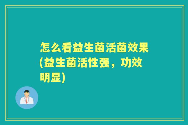 怎么看益生菌活菌效果(益生菌活性强,功效明显) 怎么看益生菌活菌效果(益生菌活性强,功效明显)