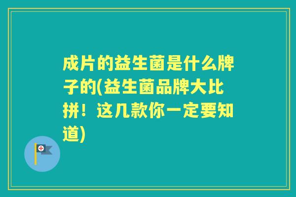 成片的益生菌是什么牌子的(益生菌品牌大比拼!这几款你一定要知道) 成片的益生菌是什么牌子的(益生菌品牌大比拼!这几款你一定要知道)