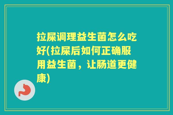 拉屎调理益生菌怎么吃好(拉屎后如何正确服用益生菌，让肠道更健康)
