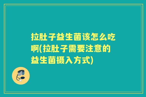 拉肚子益生菌该怎么吃啊(拉肚子需要注意的益生菌摄入方式) 拉肚子益生菌该怎么吃啊(拉肚子需要注意的益生菌摄入方式)