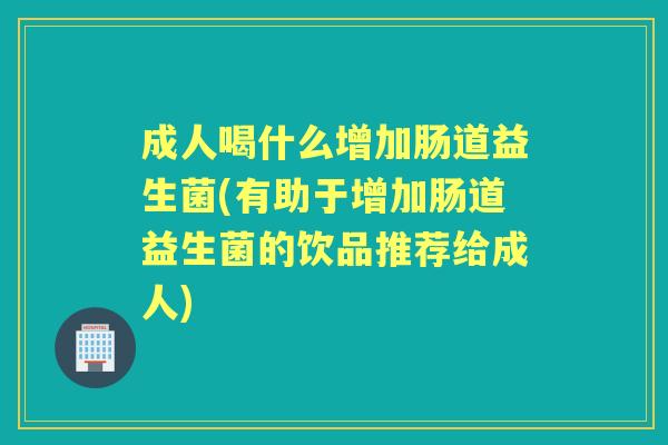 成人喝什么增加肠道益生菌(有助于增加肠道益生菌的饮品推荐给成人)