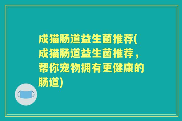 成猫肠道益生菌推荐(成猫肠道益生菌推荐,帮你宠物拥有更健康的肠道) 成猫肠道益生菌推荐(成猫肠道益生菌推荐,帮你宠物拥有更健康的肠道)