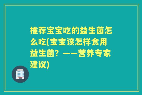 推荐宝宝吃的益生菌怎么吃(宝宝该怎样食用益生菌？——营养专家建议)