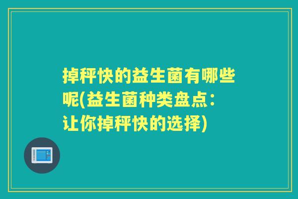 掉秤快的益生菌有哪些呢(益生菌种类盘点:让你掉秤快的选择) 掉秤快的益生菌有哪些呢(益生菌种类盘点:让你掉秤快的选择)