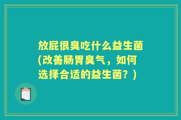 放屁很臭吃什么益生菌(改善肠胃臭气，如何选择合适的益生菌？)