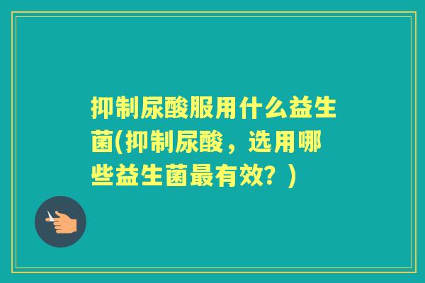 抑制尿酸服用什么益生菌(抑制尿酸,选用哪些益生菌有效?) 抑制尿酸服用什么益生菌(抑制尿酸,选用哪些益生菌有效?)