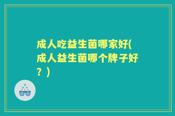 成人吃益生菌哪家好(成人益生菌哪个牌子好?) 成人吃益生菌哪家好(成人益生菌哪个牌子好?)