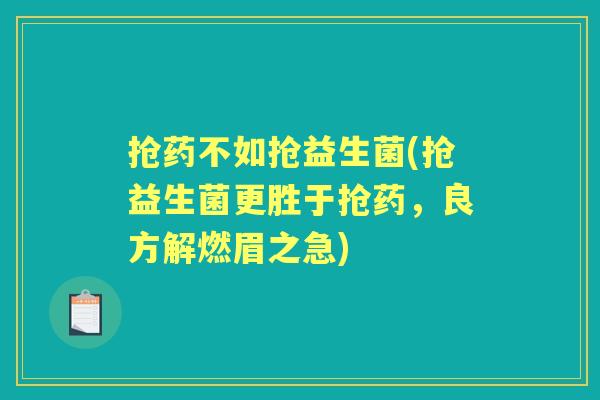 抢药不如抢益生菌(抢益生菌更胜于抢药,良方解燃眉之急) 抢药不如抢益生菌(抢益生菌更胜于抢药,良方解燃眉之急)