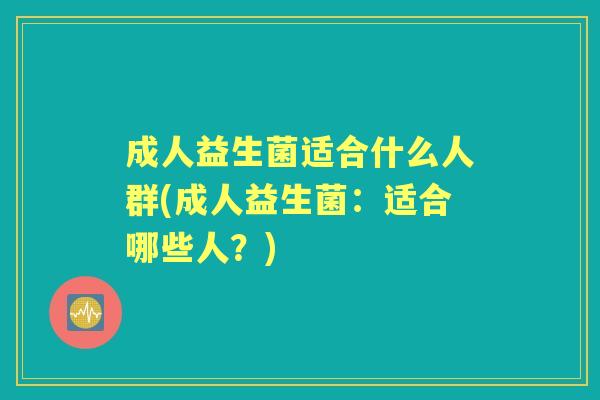 成人益生菌适合什么人群(成人益生菌：适合哪些人？)