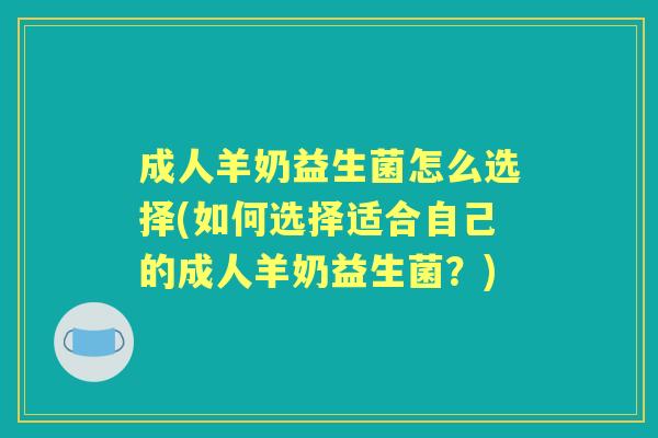 成人羊奶益生菌怎么选择(如何选择适合自己的成人羊奶益生菌?) 成人羊奶益生菌怎么选择(如何选择适合自己的成人羊奶益生菌?)