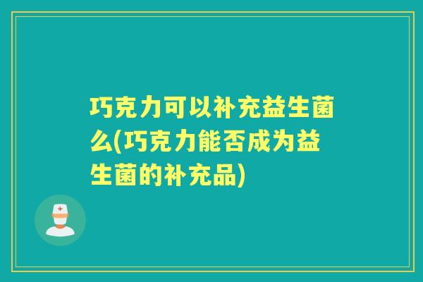 巧克力可以补充益生菌么(巧克力能否成为益生菌的补充品)