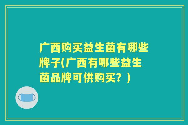 广西购买益生菌有哪些牌子(广西有哪些益生菌品牌可供购买?) 广西购买益生菌有哪些牌子(广西有哪些益生菌品牌可供购买?)
