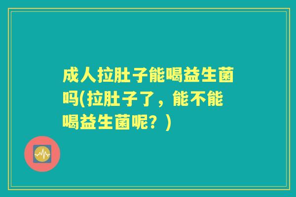 成人拉肚子能喝益生菌吗(拉肚子了,能不能喝益生菌呢?) 成人拉肚子能喝益生菌吗(拉肚子了,能不能喝益生菌呢?)