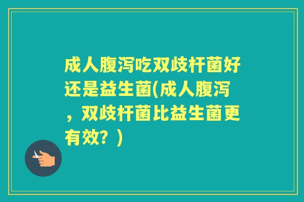 成人吃双歧杆菌好还是益生菌(成人,双歧杆菌比益生菌更有效?) 成人吃双歧杆菌好还是益生菌(成人,双歧杆菌比益生菌更有效?)