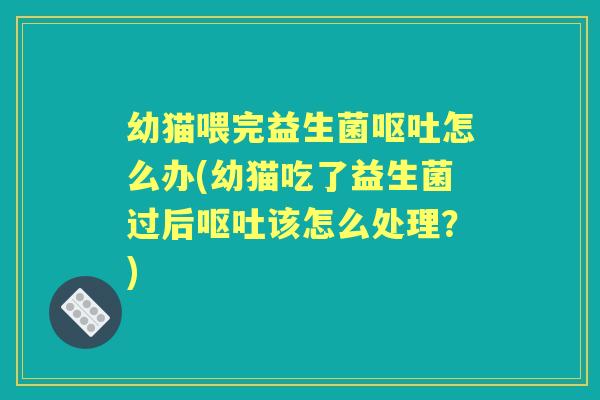 幼猫喂完益生菌怎么办(幼猫吃了益生菌过后该怎么处理?) 幼猫喂完益生菌怎么办(幼猫吃了益生菌过后该怎么处理?)