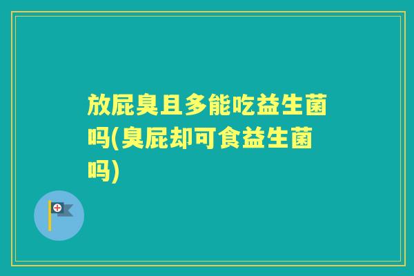 放屁臭且多能吃益生菌吗(臭屁却可食益生菌吗) 放屁臭且多能吃益生菌吗(臭屁却可食益生菌吗)
