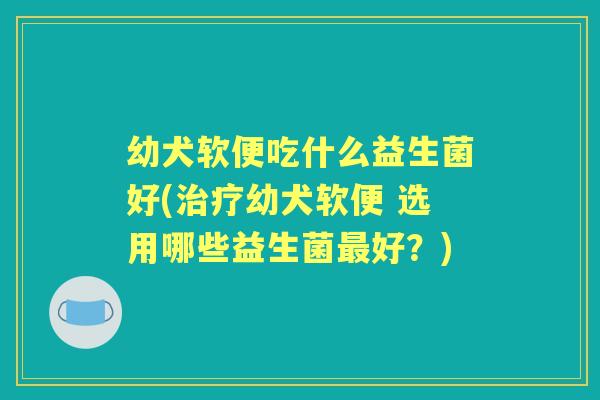 幼犬软便吃什么益生菌好(幼犬软便 选用哪些益生菌好?) 幼犬软便吃什么益生菌好(幼犬软便 选用哪些益生菌好?)