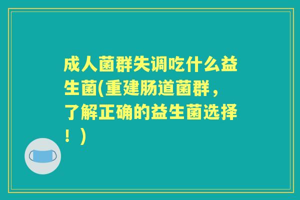 成人菌群失调吃什么益生菌(重建肠道菌群，了解正确的益生菌选择！)