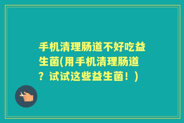 手机清理肠道不好吃益生菌(用手机清理肠道?试试这些益生菌!) 手机清理肠道不好吃益生菌(用手机清理肠道?试试这些益生菌!)