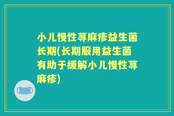 小儿慢性荨麻疹益生菌长期(长期服用益生菌有助于缓解小儿慢性荨麻疹) 小儿慢性荨麻疹益生菌长期(长期服用益生菌有助于缓解小儿慢性荨麻疹)
