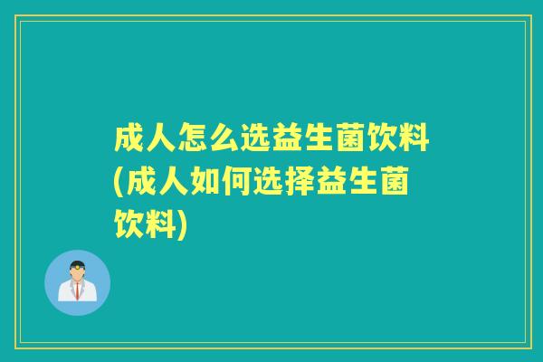 成人怎么选益生菌饮料(成人如何选择益生菌饮料) 成人怎么选益生菌饮料(成人如何选择益生菌饮料)