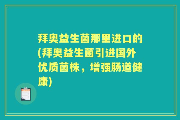 拜奥益生菌那里进口的(拜奥益生菌引进国外优质菌株,增强肠道健康) 拜奥益生菌那里进口的(拜奥益生菌引进国外优质菌株,增强肠道健康)