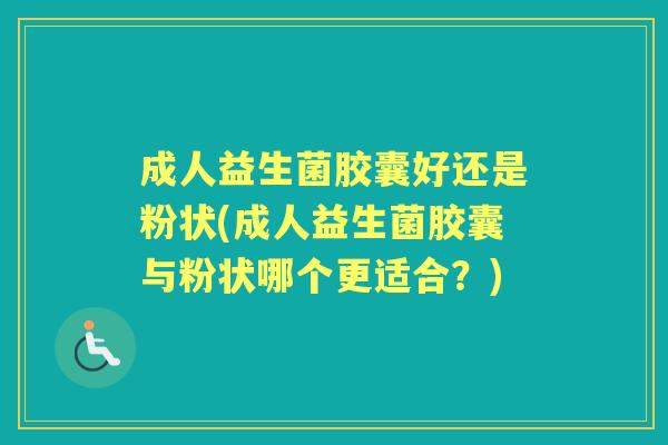 成人益生菌胶囊好还是粉状(成人益生菌胶囊与粉状哪个更适合?) 成人益生菌胶囊好还是粉状(成人益生菌胶囊与粉状哪个更适合?)