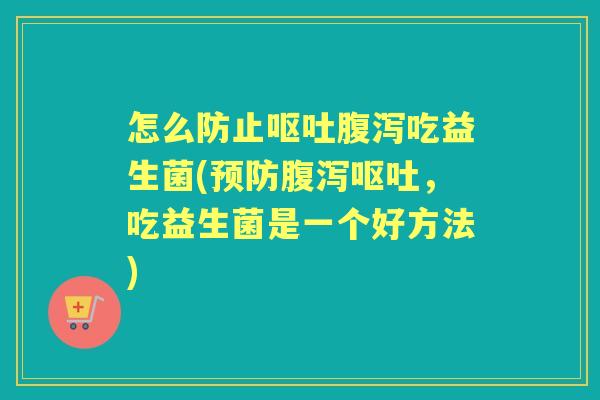 怎么防止吃益生菌(,吃益生菌是一个好方法) 怎么防止吃益生菌(,吃益生菌是一个好方法)
