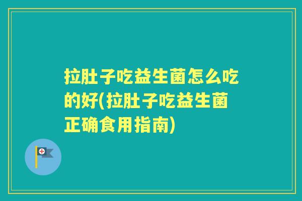 拉肚子吃益生菌怎么吃的好(拉肚子吃益生菌正确食用指南) 拉肚子吃益生菌怎么吃的好(拉肚子吃益生菌正确食用指南)