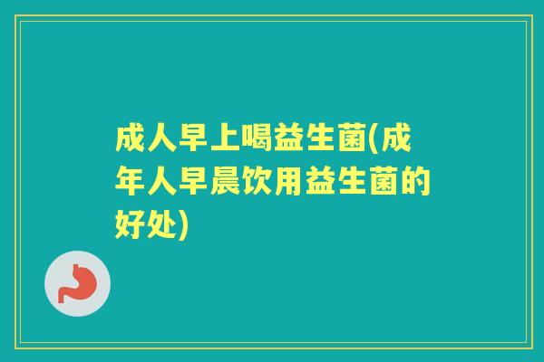 成人早上喝益生菌(成年人早晨饮用益生菌的好处) 成人早上喝益生菌(成年人早晨饮用益生菌的好处)