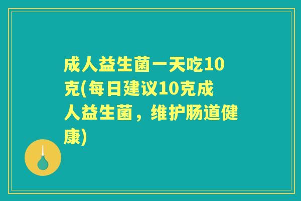 成人益生菌一天吃10克(每日建议10克成人益生菌，维护肠道健康)
