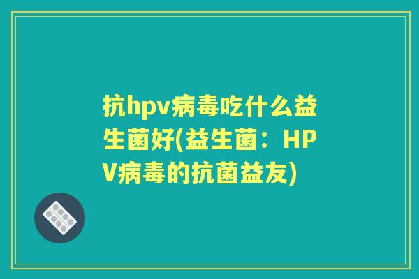 抗hpv吃什么益生菌好(益生菌:HPV的益友) 抗hpv吃什么益生菌好(益生菌:HPV的益友)