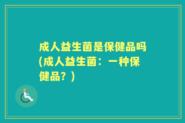 成人益生菌是保健品吗(成人益生菌:一种保健品?) 成人益生菌是保健品吗(成人益生菌:一种保健品?)