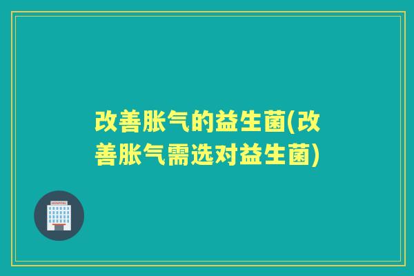 改善的益生菌(改善需选对益生菌) 改善的益生菌(改善需选对益生菌)