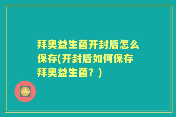 拜奥益生菌开封后怎么保存(开封后如何保存拜奥益生菌?) 拜奥益生菌开封后怎么保存(开封后如何保存拜奥益生菌?)