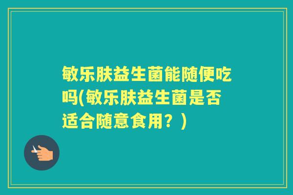 敏乐肤益生菌能随便吃吗(敏乐肤益生菌是否适合随意食用?) 敏乐肤益生菌能随便吃吗(敏乐肤益生菌是否适合随意食用?)