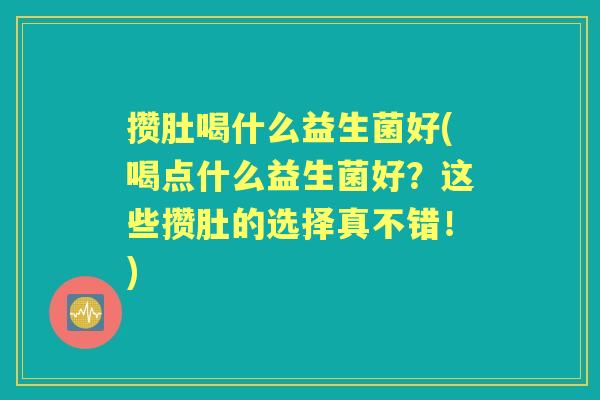 攒肚喝什么益生菌好(喝点什么益生菌好?这些攒肚的选择真不错!) 攒肚喝什么益生菌好(喝点什么益生菌好?这些攒肚的选择真不错!)