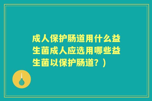 成人保护肠道用什么益生菌成人应选用哪些益生菌以保护肠道?) 成人保护肠道用什么益生菌成人应选用哪些益生菌以保护肠道?)