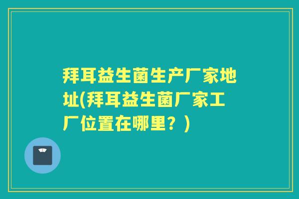 拜耳益生菌生产厂家地址(拜耳益生菌厂家工厂位置在哪里？)
