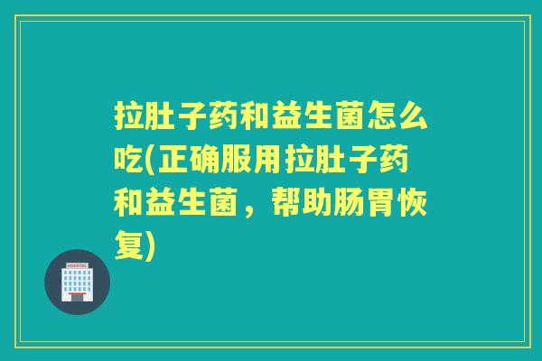 拉肚子药和益生菌怎么吃(正确服用拉肚子药和益生菌,帮助肠胃恢复) 拉肚子药和益生菌怎么吃(正确服用拉肚子药和益生菌,帮助肠胃恢复)