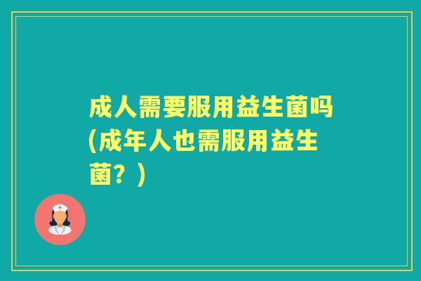 成人需要服用益生菌吗(成年人也需服用益生菌?) 成人需要服用益生菌吗(成年人也需服用益生菌?)